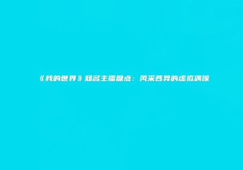 《我的世界》知名主播盘点：风采各异的虚拟偶像