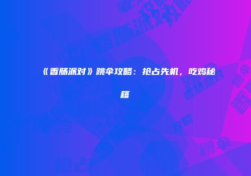 《香肠派对》跳伞攻略：抢占先机，吃鸡秘籍