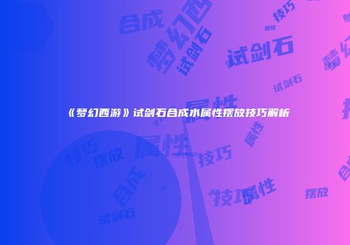 《梦幻西游》试剑石合成水属性摆放技巧解析
