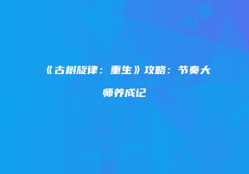 《古树旋律：重生》攻略：节奏大师养成记