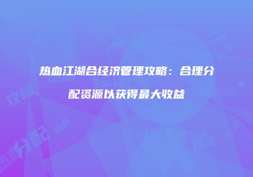 热血江湖合经济管理攻略：合理分配资源以获得最大收益