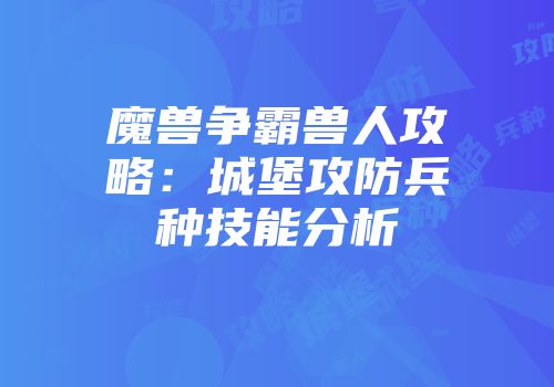魔兽争霸兽人攻略：城堡攻防兵种技能分析