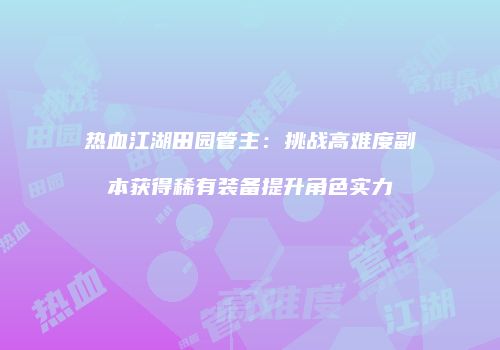 热血江湖田园管主：挑战高难度副本获得稀有装备提升角色实力