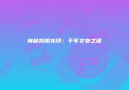 神秘旭阳龙印：千年文物之谜