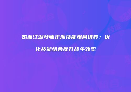 热血江湖琴师正派技能组合推荐：优化技能组合提升战斗效率
