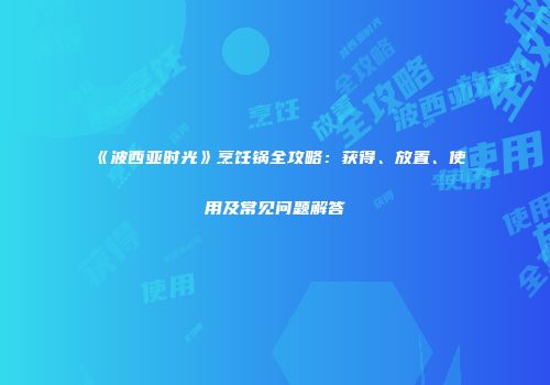 《波西亚时光》烹饪锅全攻略：获得、放置、使用及常见问题解答