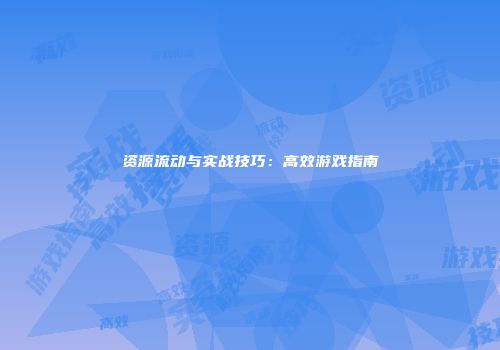 资源流动与实战技巧：高效游戏指南
