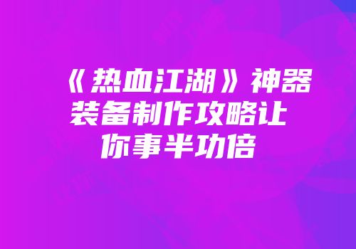 《热血江湖》神器装备制作攻略让你事半功倍