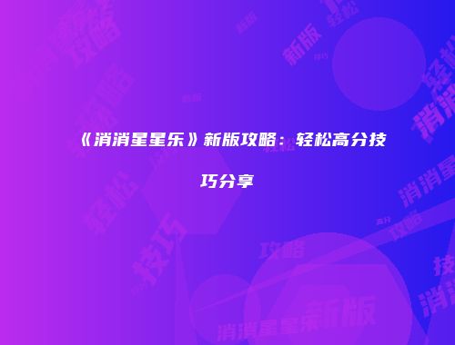 《消消星星乐》新版攻略：轻松高分技巧分享