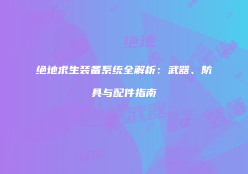 绝地求生装备系统全解析：武器、防具与配件指南
