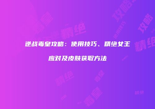 逆战毒皇攻略：使用技巧、精绝女王应对及皮肤获取方法