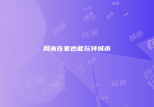 周末在家也能玩转城市