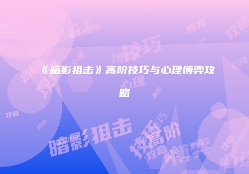 《暗影狙击》高阶技巧与心理博弈攻略