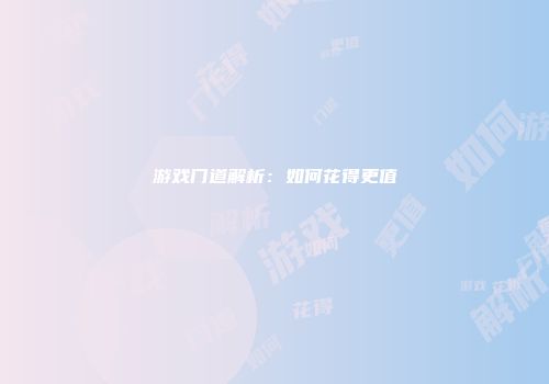 游戏门道解析：如何花得更值