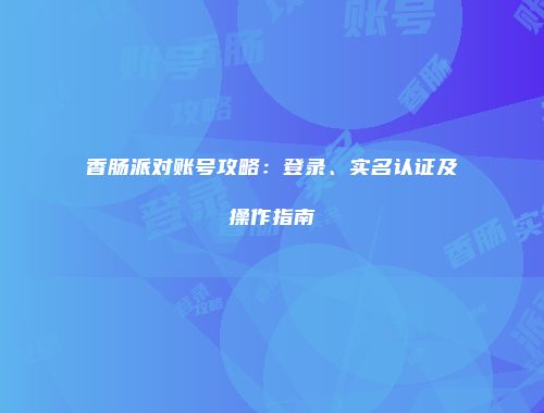 香肠派对账号攻略：登录、实名认证及操作指南