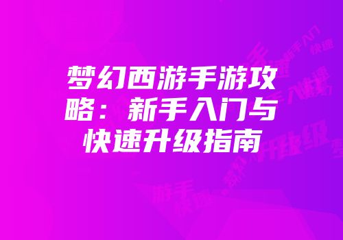 梦幻西游手游攻略：新手入门与快速升级指南