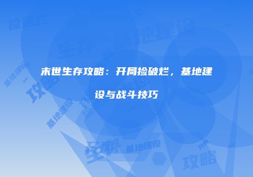 末世生存攻略：开局捡破烂，基地建设与战斗技巧