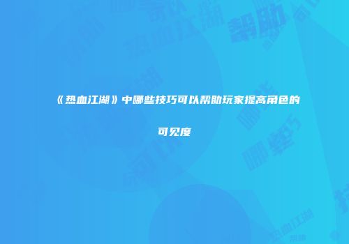 《热血江湖》中哪些技巧可以帮助玩家提高角色的可见度