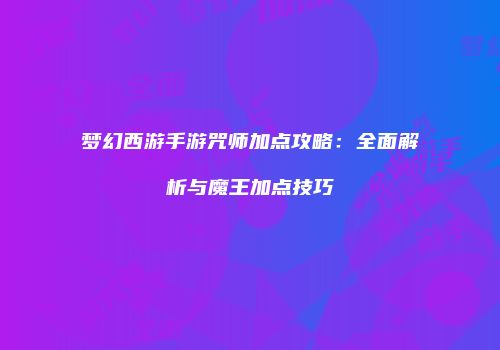 梦幻西游手游咒师加点攻略：全面解析与魔王加点技巧