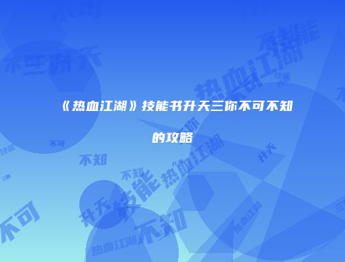 《热血江湖》技能书升天三你不可不知的攻略