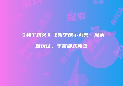 《和平精英》飞机中展示载具：探索新玩法，丰富游戏体验