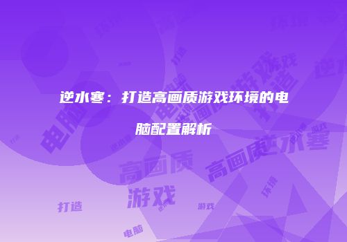 逆水寒：打造高画质游戏环境的电脑配置解析