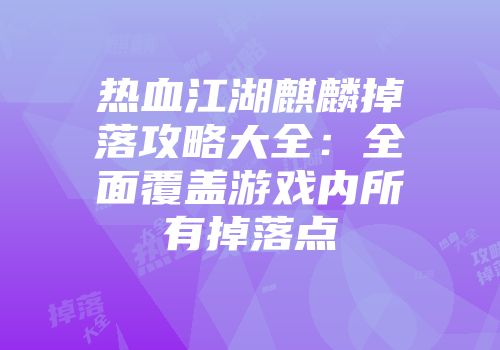 热血江湖麒麟掉落攻略大全：全面覆盖游戏内所有掉落点