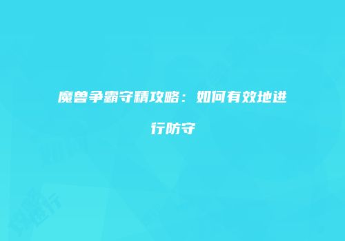 魔兽争霸守精攻略：如何有效地进行防守