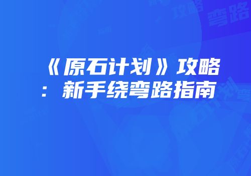 《原石计划》攻略：新手绕弯路指南