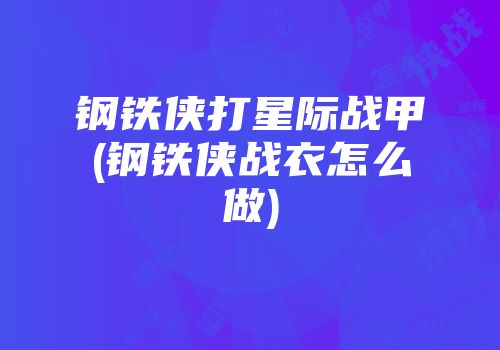 钢铁侠打星际战甲(钢铁侠战衣怎么做)