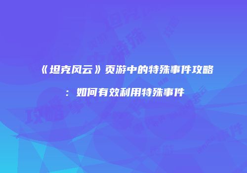 《坦克风云》页游中的特殊事件攻略：如何有效利用特殊事件