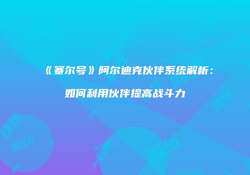 《赛尔号》阿尔迪克伙伴系统解析:如何利用伙伴提高战斗力