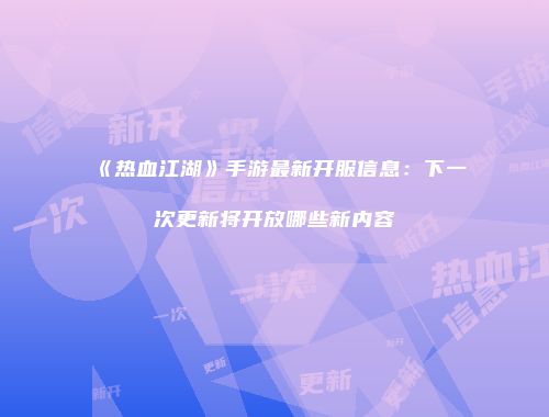 《热血江湖》手游最新开服信息：下一次更新将开放哪些新内容