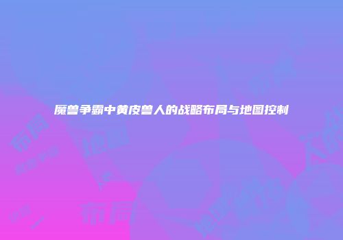 魔兽争霸中黄皮兽人的战略布局与地图控制
