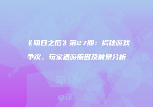 《明日之后》第27期：揭秘游戏争议、玩家退游原因及前景分析