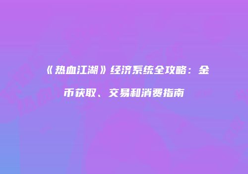 《热血江湖》经济系统全攻略:金币获取、交易和消费指南