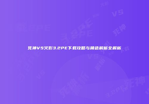 死神VS火影3.2PE下载攻略与角色解析全解析