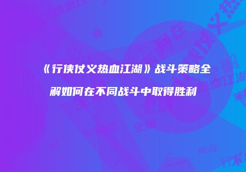 《行侠仗义热血江湖》战斗策略全解如何在不同战斗中取得胜利