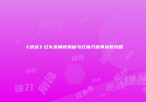 《逆战》红头发角色揭秘与红镰刀道具获取攻略