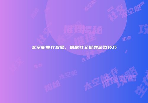 太空舱生存攻略：揭秘社交推理游戏技巧