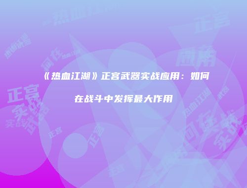 《热血江湖》正宫武器实战应用：如何在战斗中发挥最大作用