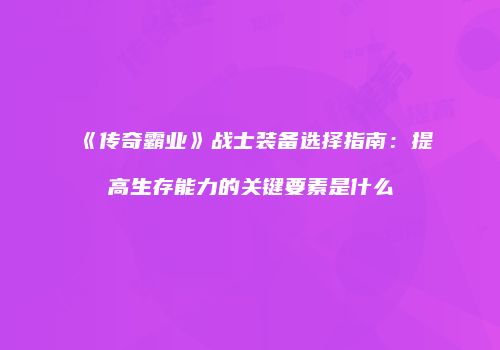 《传奇霸业》战士装备选择指南：提高生存能力的关键要素是什么
