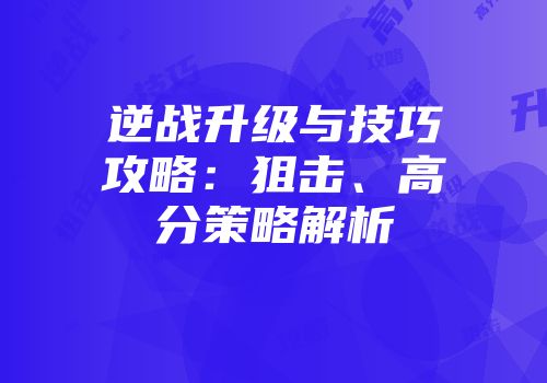 逆战升级与技巧攻略：狙击、高分策略解析