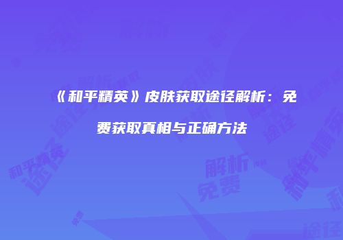 《和平精英》皮肤获取途径解析：免费获取真相与正确方法