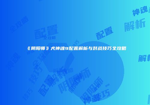 《阴阳师》犬神魂9配置解析与对战技巧全攻略