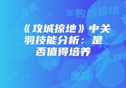《攻城掠地》中关羽技能分析：是否值得培养