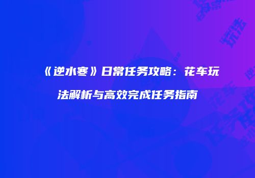 《逆水寒》日常任务攻略：花车玩法解析与高效完成任务指南
