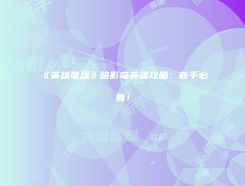 《英雄联盟》暗影岛英雄攻略：新手必看！