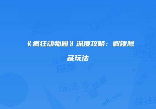 《疯狂动物园》深度攻略：解锁隐藏玩法