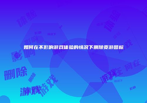 如何在不影响游戏体验的情况下删除页游图标